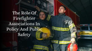 The Role Of Firefighter Associations In Policy And Public Safety