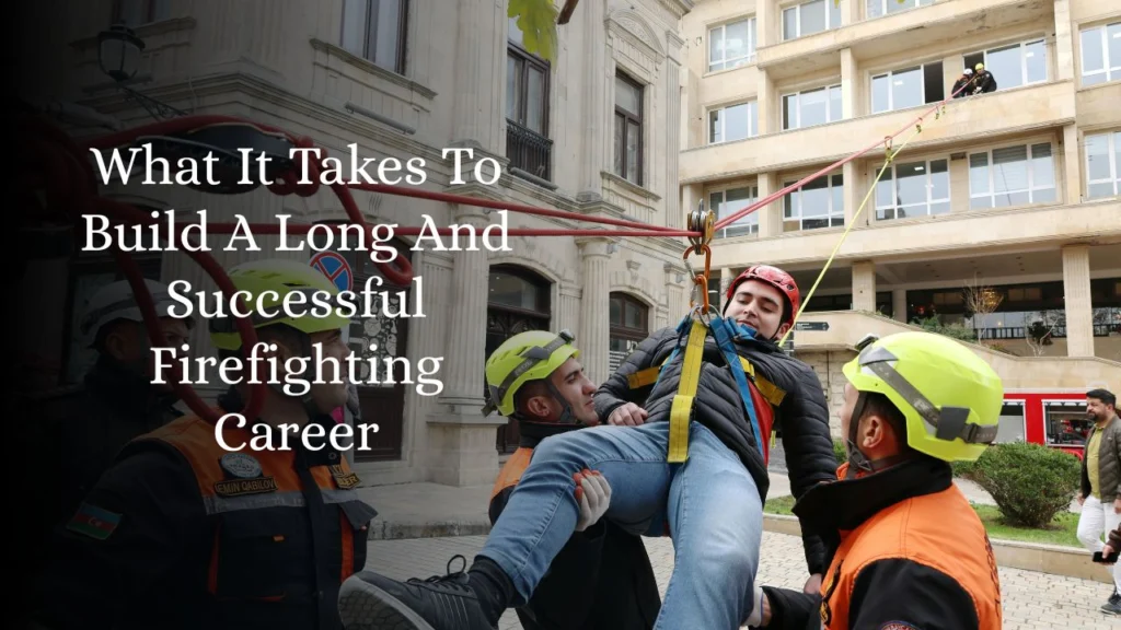 What It Takes To Build A Long And Successful Firefighting Career
