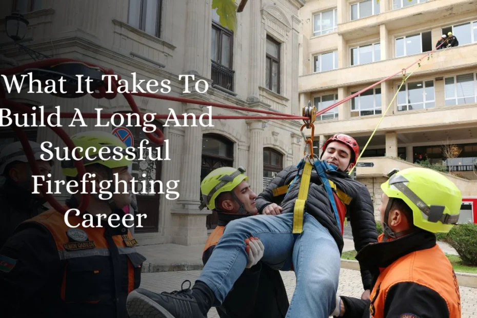 What It Takes To Build A Long And Successful Firefighting Career