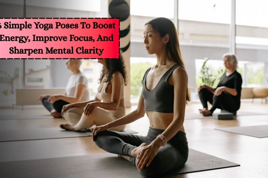 6 Simple Yoga Poses To Boost Energy, Improve Focus, And Sharpen Mental Clarity