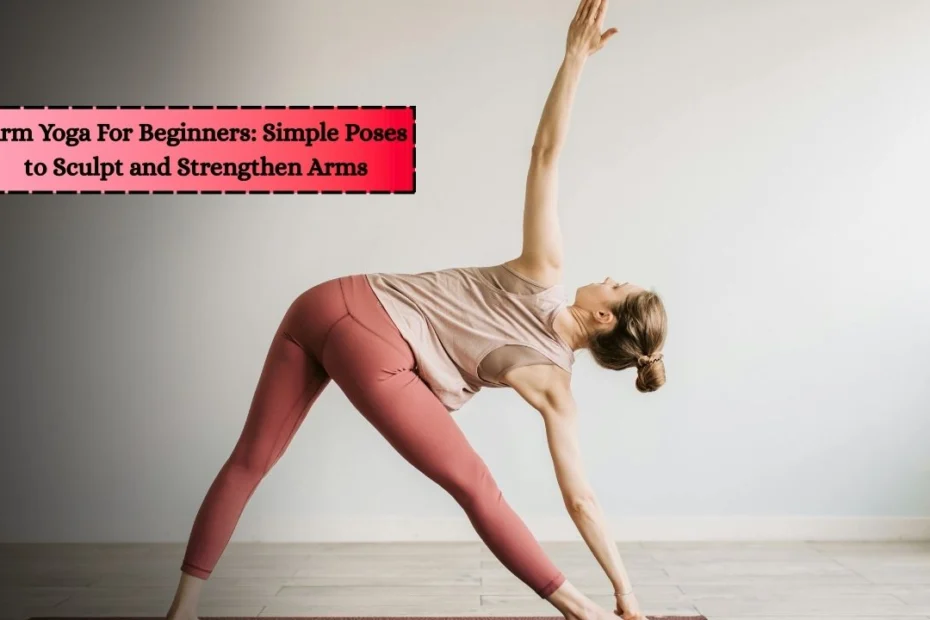 Arm Yoga For Beginners: Simple Poses to Sculpt and Strengthen Arms
