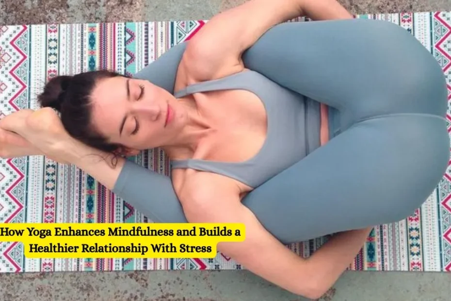 How Yoga Enhances Mindfulness and Builds a Healthier Relationship With Stress