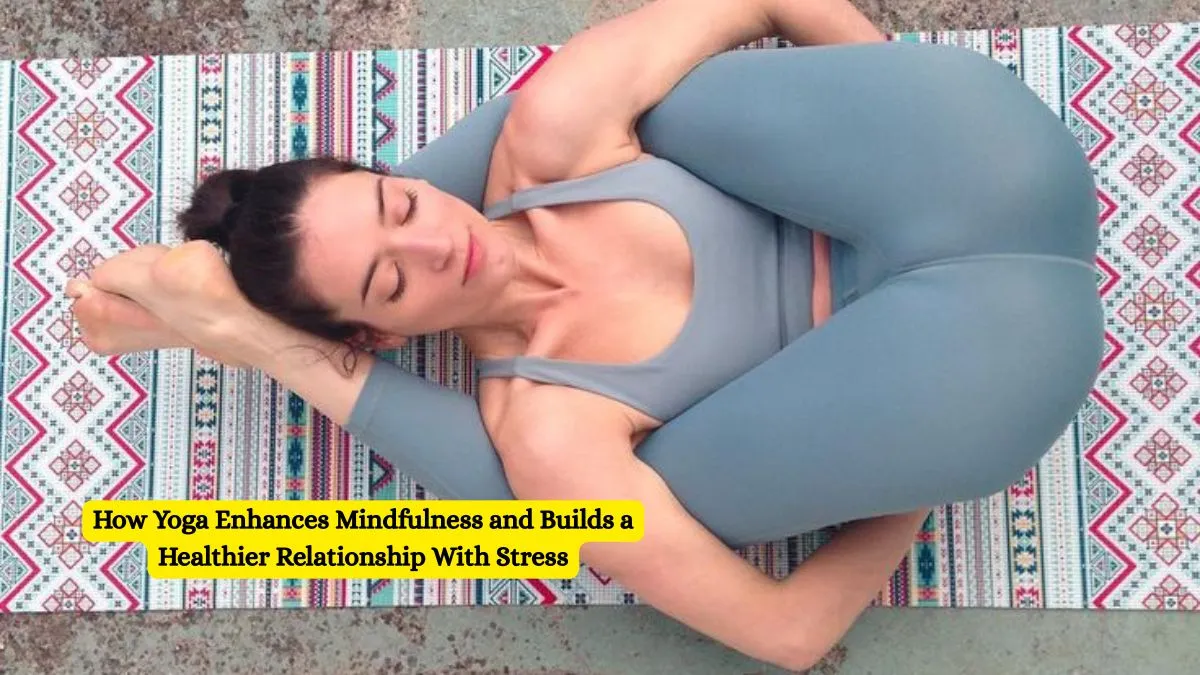 How Yoga Enhances Mindfulness and Builds a Healthier Relationship With Stress