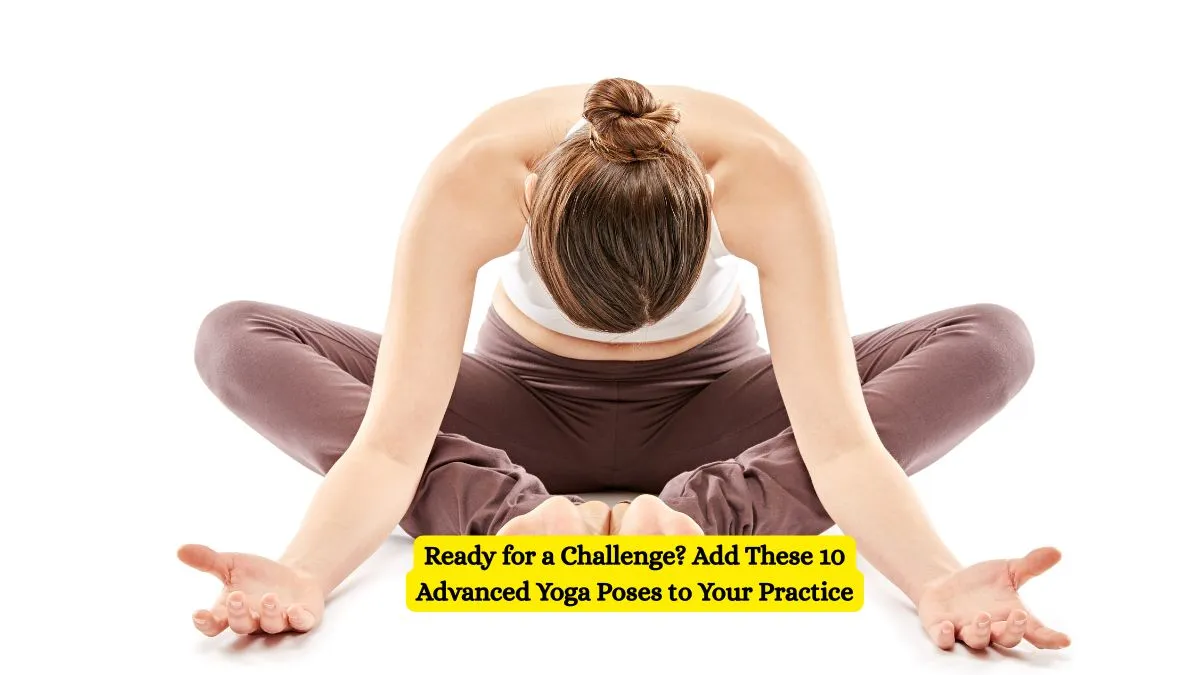 Ready for a Challenge? Add These 10 Advanced Yoga Poses to Your Practice