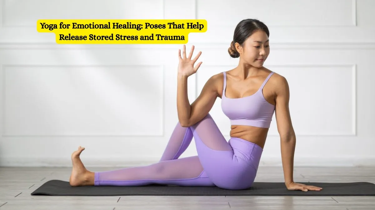 Yoga for Emotional Healing: Poses That Help Release Stored Stress and Trauma